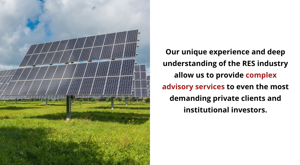 Our unique experience and deep understanding of the RES industry allow us to provide complez advisory services to even the most demanding private clients and institional investors.